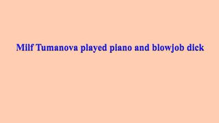 Milf Tumanova Played Piano And Blowjob Dick