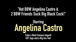 Hot Bbw Angelina Castro & 2 Bbw Friends Suck Big Black Cock